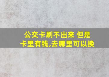 公交卡刷不出来 但是卡里有钱,去哪里可以换